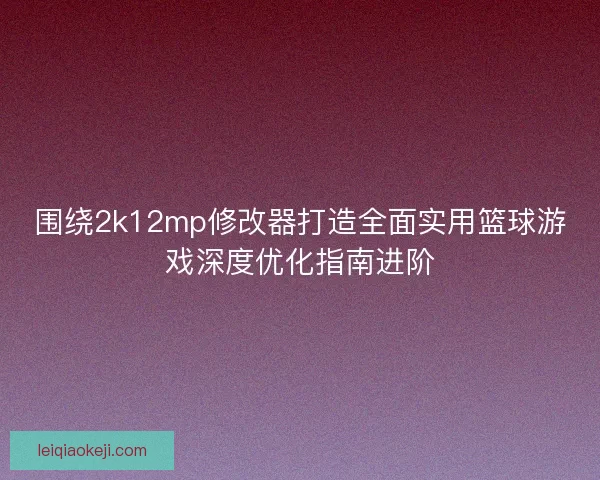 围绕2k12mp修改器打造全面实用篮球游戏深度优化指南进阶