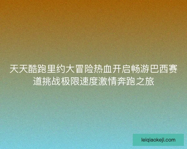 天天酷跑里约大冒险热血开启畅游巴西赛道挑战极限速度激情奔跑之旅
